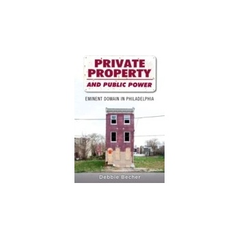 Private Property and Public Power: Eminent Domain in Philadelphia - Becher Debbie