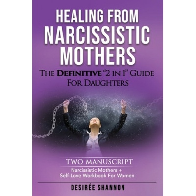 Healing from Narcissistic Mothers: The DEFINITIVE 2-in-1 Guide for Daughters. TWO MANUSCRIPT: Narcissistic Mothers + Self-Love Workbook for Women | Desiree Shannon