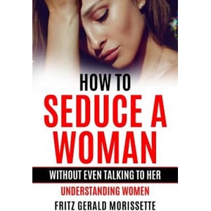 How To Seduce A Woman Without Even Talking To Her: Understanding Women | Fritz Gerald Morissette (ISBN: 9781099652998)