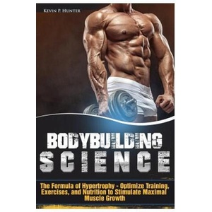 Bodybuilding Science: The Formula of Hypertrophy - Optimize Training, Exercises, and Nutrition to Stimulate Maximal Muscle Growth | Kevin P Hunter (ISBN: 9781548179175)