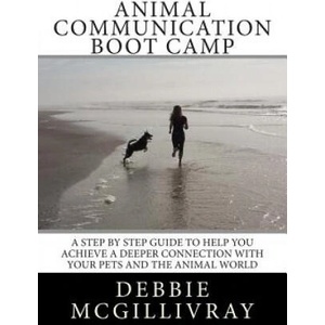 Animal Communication Boot Camp: A step by step program to help you achieve a deeper communication with your pets and the animal world. | Debbie McGillivray (ISBN: 9781495922510)