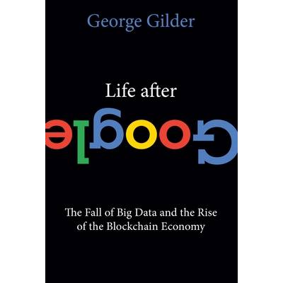 Life After Google: The Fall of Big Data and the Rise of the Blockchain Economy (Gilder George)