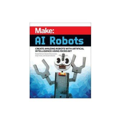 Make: AI Robots: Create Amazing Robots with Artificial Intelligence Using Micro: Bit | Brenda Shivanandan, Andy Forest