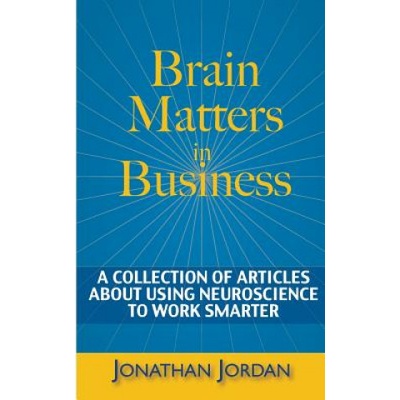 Brain Matters in Business: A Collection of Articles About Using Neuroscience to Work Smarter | Jonathan Jordan