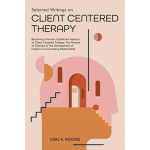 Selected Writings on Client Centered Therapy: Becoming a Person, Significant Aspects of Client Centered Therapy, The Process of Therapy, and The Devel | Mary Beck (ISBN: 9781953450784)