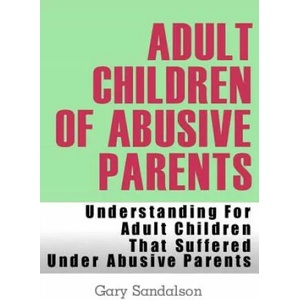 Adult Children of Abusive Parents: Understanding For Adult Children That Suffered Under Abusive Parents (2012)