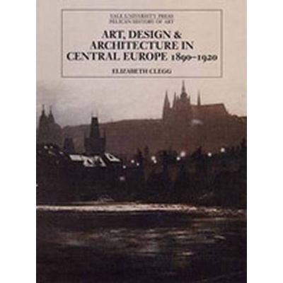 Art, Design, and Architecture in Central Europe, 1890-1920 - Elizabeth Clegg