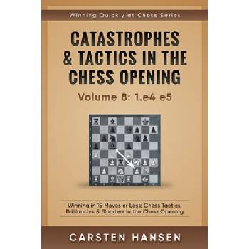 Catastrophes & Tactics in the Chess Opening - Volume 8: 1. e4 e5: Winning in 15 Moves or Less: Chess Tactics, Brilliancies & Blunders in the Chess Open | Carsten Hansen