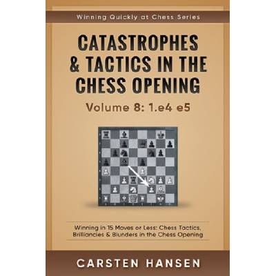 Catastrophes & Tactics in the Chess Opening - Volume 8: 1. e4 e5: Winning in 15 Moves or Less: Chess Tactics, Brilliancies & Blunders in the Chess Open | Carsten Hansen