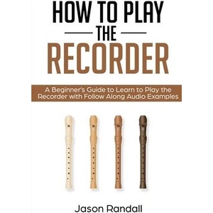 How to Play the Recorder: A Beginner's Guide to Learn to Play the Recorder with Follow Along Audio Examples | Jason Randall (ISBN: 9781797875613)