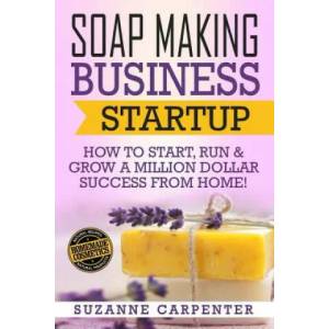 Soap Making Business Startup: How to Start, Run & Grow a Million Dollar Success From Home! | Suzanne Carpenter (ISBN: 9781541386525)