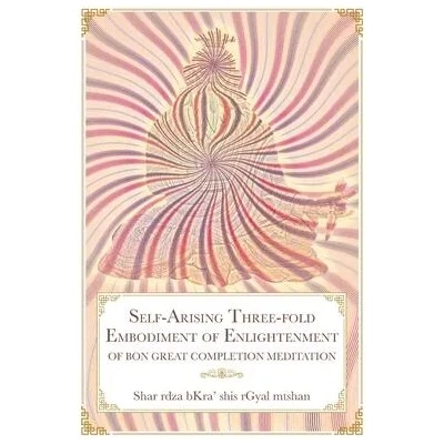 Self-Arising Three-fold Embodiment of Enlightenment [of Bon Dzogchen Meditation] | Shar rdza bKra' shis rGyal mtshan, Daniel P. Brown, Geshe Sonam Gurung