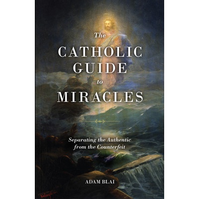 The Catholic Guide to Miracles: Separating the Authentic from the Counterfeit Blai Adam