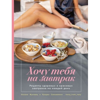 Хочу тебя на завтрак. Рецепты красивых и здоровых завтраков на каждый день | Оксана Жуковец, Луиджи Сальвемини