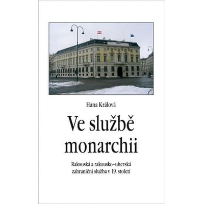 Ve službě monarchii - Rakouská a rakousko-uherská zahraniční služba v 19. století - Hana Králová