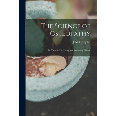 The Science of Osteopathy: Its Value in Preventing and in Curing Disease