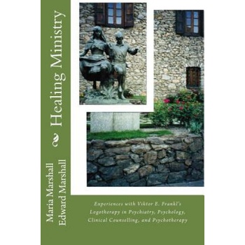 Healing Ministry: Experiences with Viktor E. Frankl's Logotherapy in Psychiatry, Psychology, Clinical Counselling, and Psychotherapy | Maria Marshall, Edward Marshall