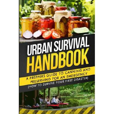 Urban Survival Handbook: A Prepper's Guide To Canning And Preserving For An Emergency
