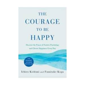 The Courage to Be Happy: Discover the Power of Positive Psychology and Choose Happiness Every Day | Fumitake Koga (ISBN: 9781982123000)