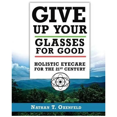 Give Up Your Glasses For Good: Holistic Eye Care for the 21st Century