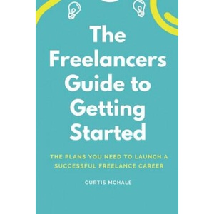 The Freelancer's Guide to Getting Started: The Plans You Need to Launch a Successful Freelance Career | Curtis McHale (2018)