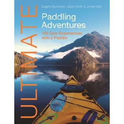 Ultimate Paddling Adventures - 100 epic experiences with a paddle | Eugene Buchanan, Jason Smith, James Weir