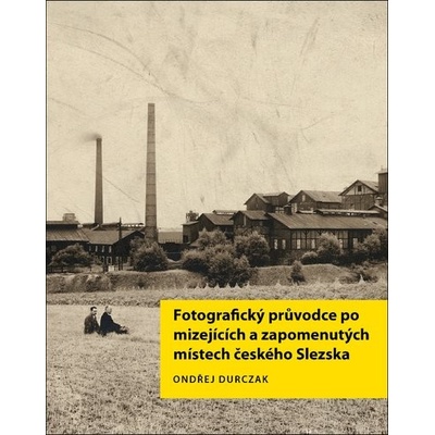 Fotografický průvodce po mizejících a zapomenutých místech českého Slezska - Ondřej Durczak