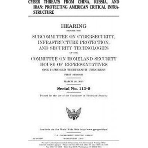 Cyber threats from China, Russia, and Iran: protecting American critical infrastructure | United States Congress, United States House of Representatives, Committee on Homeland Security (ISBN: 9781981653249)