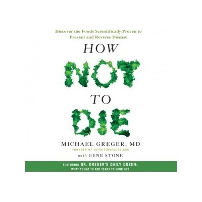 How Not to Die: Discover the Foods Scientifically Proven to Prevent and Reverse Disease