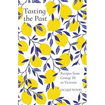 Tasting the Past: Recipes from George III to Victoria | Jacqui Wood