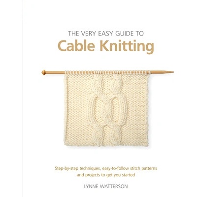 The Very Easy Guide to Cable Knitting: Step-By-Step Techniques, Easy-To-Follow Stitch Patterns and Projects to Get You Started Watterson Lynne