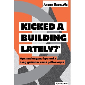 Kicked a Building Lately? Архитектурна критика след дигиталната революция (ISBN: 9789545332104)