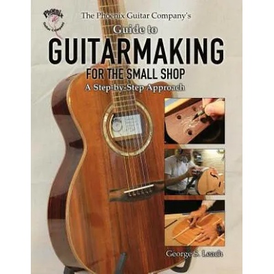 Phoenix Guitar Company's Guide to Guitarmaking for the Small Shop | George S Leach