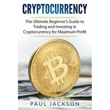 Cryptocurrency: The Ultimate Beginner's Guide to Trading and Investing in Cryptocurrency for Maximum Profit