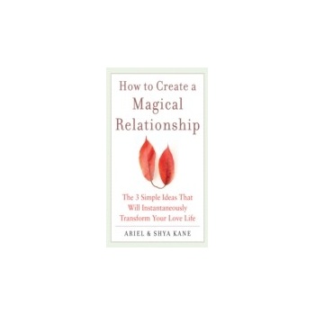 How to Create a Magical Relationship: The 3 Simple Ideas that Will Instantaneously Transform Your Love Life - Kane Ariel and Shya, Kane Ariel, Kane Shya