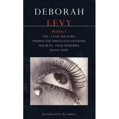 Deborah Levy: Plays 1: Pax/Clam/The B File/Pushing the Prince Into Denmark/Macbeth/False Memory/Honey Baby Levy Deborah