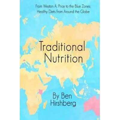 Traditional Nutrition: From Weston A. Price to the Blue Zones; Healthy Diets from Around the Globe | Ben Hirshberg