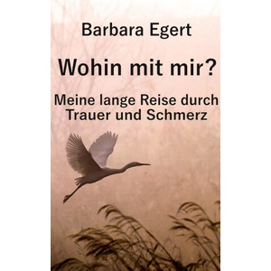 Wohin mit mir? Meine lange Reise durch Trauer und Schmerz | Barbara Egert (ISBN: 9783819264078)