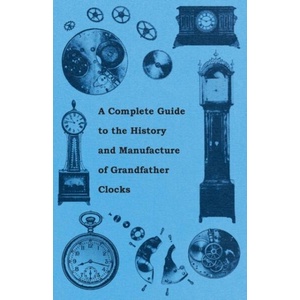 Complete Guide to the History and Manufacture of Grandfather Clocks | Anon (ISBN: 9781446529379)