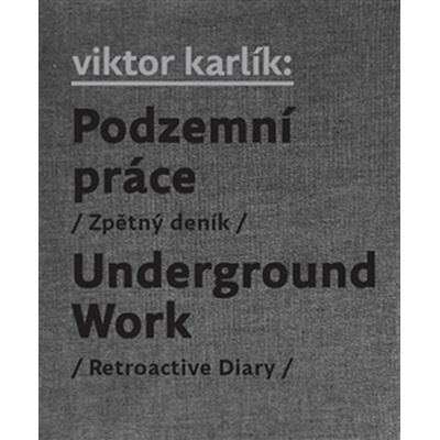 Podzemní práce / Underground Work. Zpětný deník / Retroactive Diary - Ivan Martin Jirous, Martin Machovec, Egon Bondy, Pavla Pečínková, Viktor Karlík – Hledejceny.cz
