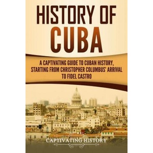 History of Cuba: A Captivating Guide to Cuban History, Starting from Christopher Columbus' Arrival to Fidel Castro | Captivating History (ISBN: 9781729813164)