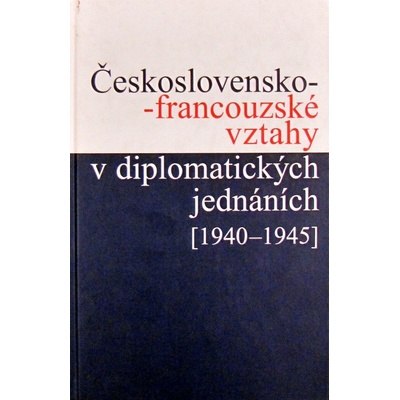 Československo-francouzské vztahy v diplomatických jednáních - 1940 - 1945 - Jan Kuklík, Jan Němeček, Helena Nováčková, Ivan Šťovíček