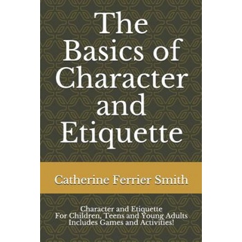 The Basics of Character and Etiquette: Character and Etiquette for Children, Teens and Young Adults Includes Games and Activities!