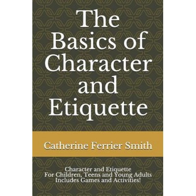 The Basics of Character and Etiquette: Character and Etiquette for Children, Teens and Young Adults Includes Games and Activities!