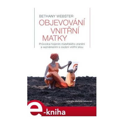 Objevování vnitřní matky. Průvodce hojením mateřského zranění a seznámením s osobní vnitřní silou - Bethany Webster