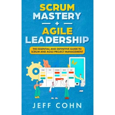 Scrum Mastery + Agile Leadership: The Essential and Definitive Guide to Scrum and Agile Project Management