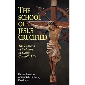 The School of Jesus Crucified: The Lessons of Calvary in Daily Catholic Life | Father Ignatius of the Side of Jesus Pas, Father Ignatius of the Side of Jesus Pas, Ignatius Of Side (ISBN: 9780895557322)
