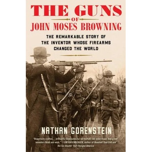 The Guns of John Moses Browning: The Remarkable Story of the Inventor Whose Firearms Changed the World | Gorenstein, Nathan (ISBN: 9781982129224)