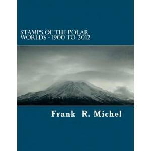 Stamps of the Polar Worlds - 1900 to 2012: A study of the Polar Regions of the world and their relationships to the human condition of our planet. | Frank R Michel (2012)