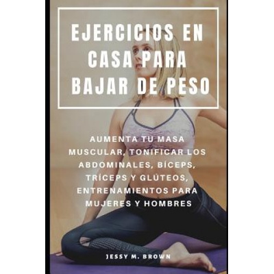 Ejercicios En Casa Para Bajar de Peso: Aumenta Tu Masa Muscular, Tonificar Los Abdominales, Bíceps, Tríceps Y Glúteos, Entrenamientos Para Mujeres Y H | Jessy M. Brown